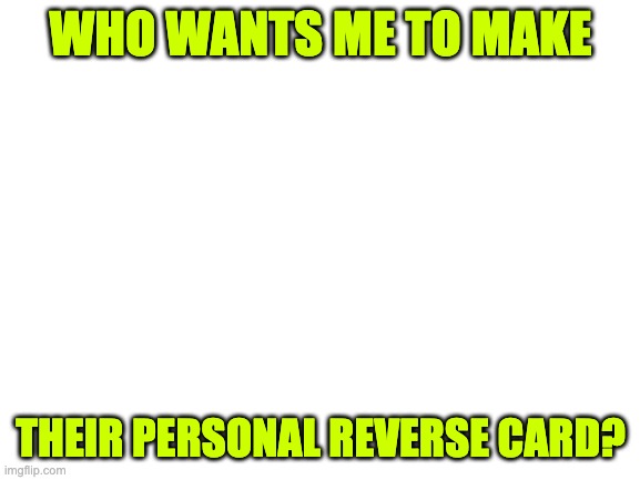 Blank White Template | WHO WANTS ME TO MAKE; THEIR PERSONAL REVERSE CARD? | image tagged in blank white template | made w/ Imgflip meme maker