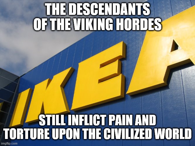 IKEA  | THE DESCENDANTS OF THE VIKING HORDES; STILL INFLICT PAIN AND TORTURE UPON THE CIVILIZED WORLD | image tagged in ikea | made w/ Imgflip meme maker
