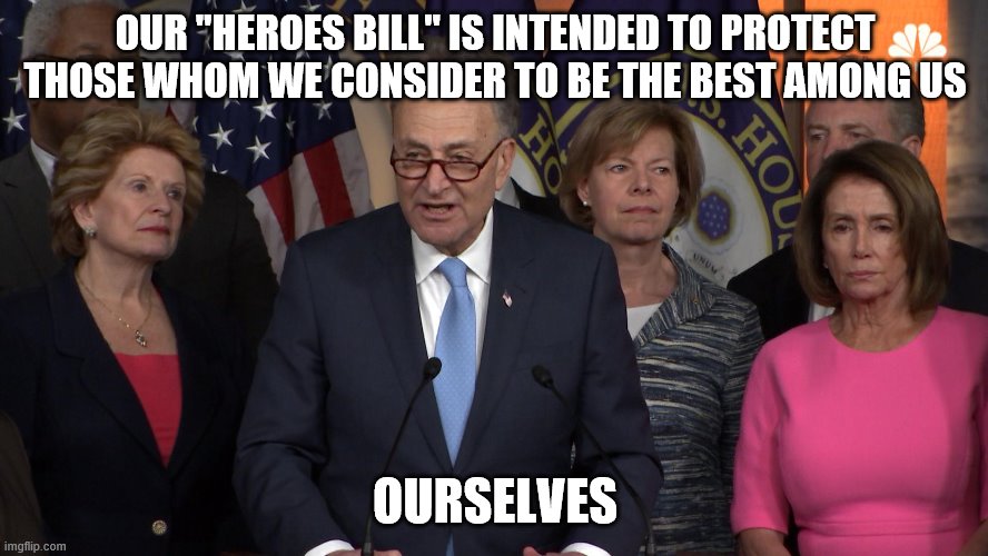 Democrat congressmen | OUR "HEROES BILL" IS INTENDED TO PROTECT THOSE WHOM WE CONSIDER TO BE THE BEST AMONG US; OURSELVES | image tagged in democrat congressmen | made w/ Imgflip meme maker