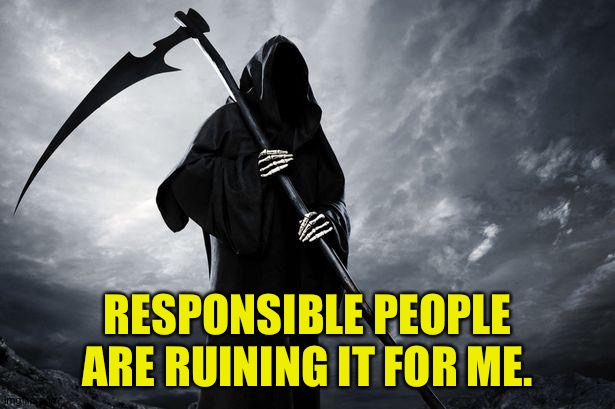 Death | RESPONSIBLE PEOPLE ARE RUINING IT FOR ME. | image tagged in death | made w/ Imgflip meme maker