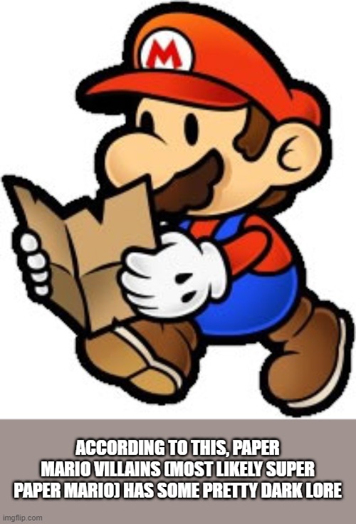 Paper Mario | ACCORDING TO THIS, PAPER MARIO VILLAINS (MOST LIKELY SUPER PAPER MARIO) HAS SOME PRETTY DARK LORE | image tagged in paper mario | made w/ Imgflip meme maker