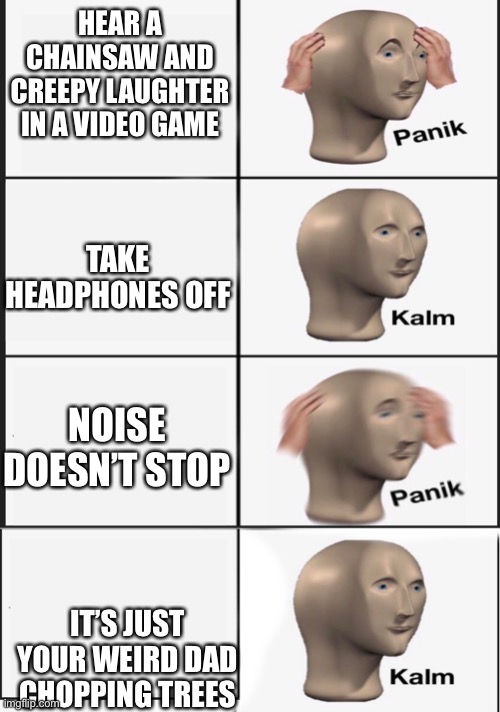 Kalm Panik Extended | HEAR A CHAINSAW AND CREEPY LAUGHTER IN A VIDEO GAME IT’S JUST YOUR WEIRD DAD CHOPPING TREES NOISE DOESN’T STOP TAKE HEADPHONES OFF | image tagged in kalm panik extended | made w/ Imgflip meme maker