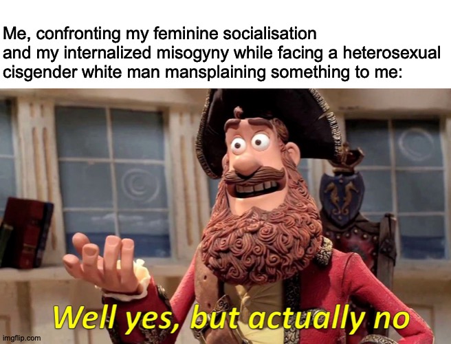 Well Yes, But Actually No | Me, confronting my feminine socialisation and my internalized misogyny while facing a heterosexual cisgender white man mansplaining something to me: | image tagged in memes,well yes but actually no,feminism,mansplaining,feminine socialization,internalized misogyny | made w/ Imgflip meme maker