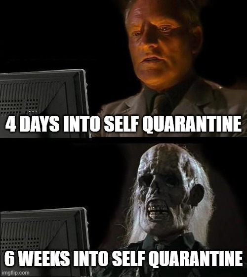 I'll Just Wait Here Meme | 4 DAYS INTO SELF QUARANTINE; 6 WEEKS INTO SELF QUARANTINE | image tagged in memes,i'll just wait here | made w/ Imgflip meme maker
