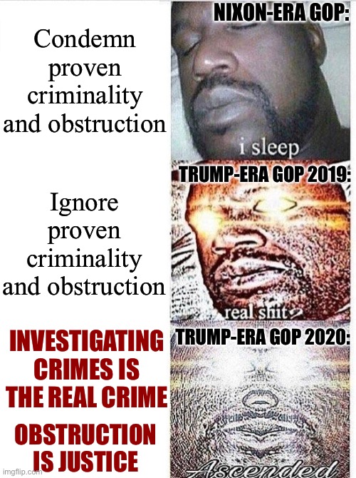 Obamagate Muellergate MAGA bitches | NIXON-ERA GOP:; Condemn proven criminality and obstruction; Ignore proven criminality and obstruction; TRUMP-ERA GOP 2019:; TRUMP-ERA GOP 2020:; INVESTIGATING CRIMES IS THE REAL CRIME; OBSTRUCTION IS JUSTICE | image tagged in i sleep meme with ascended template,maga,mueller time,conservative logic,justice,russiagate | made w/ Imgflip meme maker