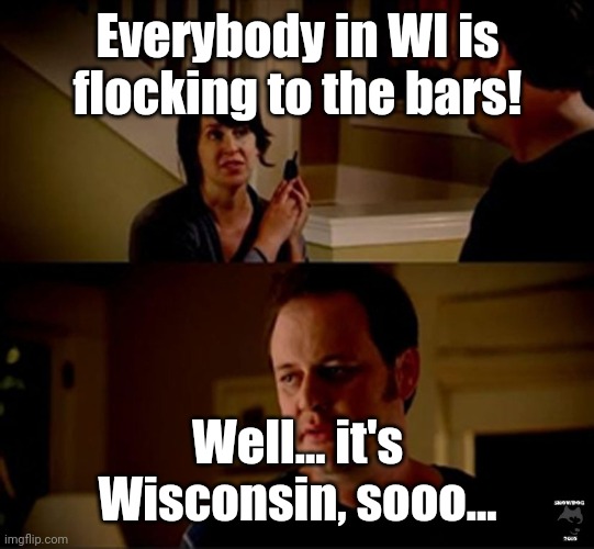 well he's a guy so... | Everybody in WI is flocking to the bars! Well... it's Wisconsin, sooo... | image tagged in well he's a guy so | made w/ Imgflip meme maker