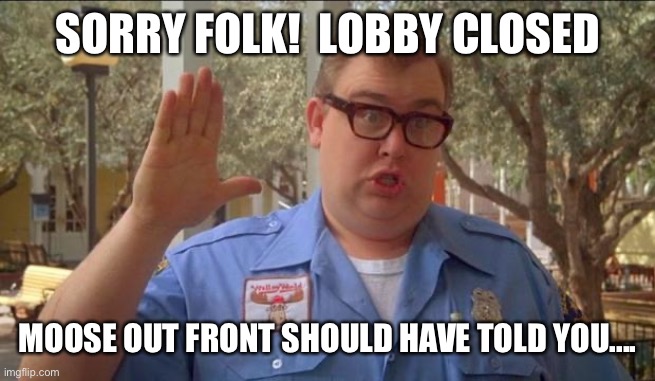 Sorry folks! Parks closed. | SORRY FOLK!  LOBBY CLOSED; MOOSE OUT FRONT SHOULD HAVE TOLD YOU.... | image tagged in sorry folks parks closed | made w/ Imgflip meme maker