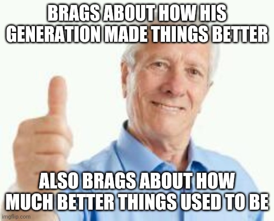 Cognitive dissonance baby boomer | BRAGS ABOUT HOW HIS GENERATION MADE THINGS BETTER; ALSO BRAGS ABOUT HOW MUCH BETTER THINGS USED TO BE | image tagged in bad advice baby boomer | made w/ Imgflip meme maker