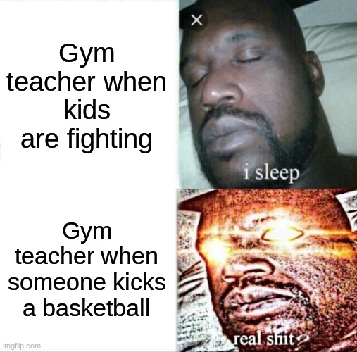 Sleeping Shaq | Gym teacher when kids are fighting; Gym teacher when someone kicks a basketball | image tagged in memes,sleeping shaq | made w/ Imgflip meme maker