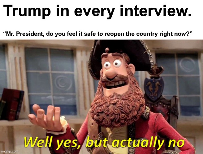 Well Yes, But Actually No Meme | Trump in every interview. “Mr. President, do you feel it safe to reopen the country right now?” | image tagged in memes,well yes but actually no | made w/ Imgflip meme maker