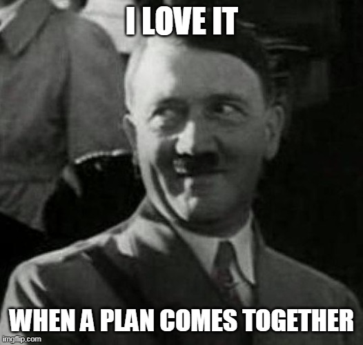 Hitler laugh  | I LOVE IT WHEN A PLAN COMES TOGETHER | image tagged in hitler laugh | made w/ Imgflip meme maker