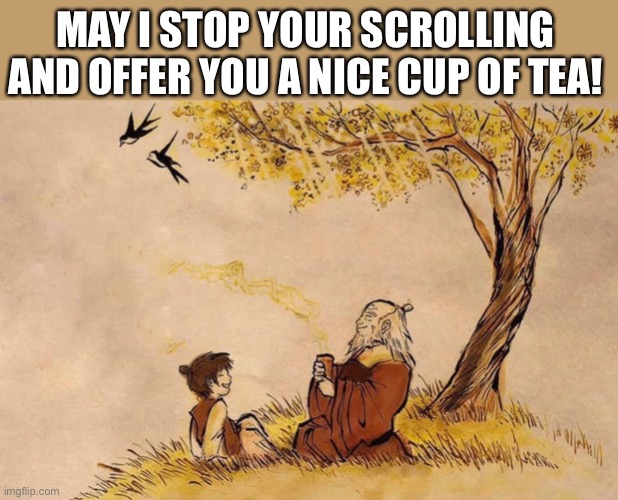 Made by Uncle Iroh | MAY I STOP YOUR SCROLLING AND OFFER YOU A NICE CUP OF TEA! | image tagged in avatar the last airbender,wholesome,memes | made w/ Imgflip meme maker