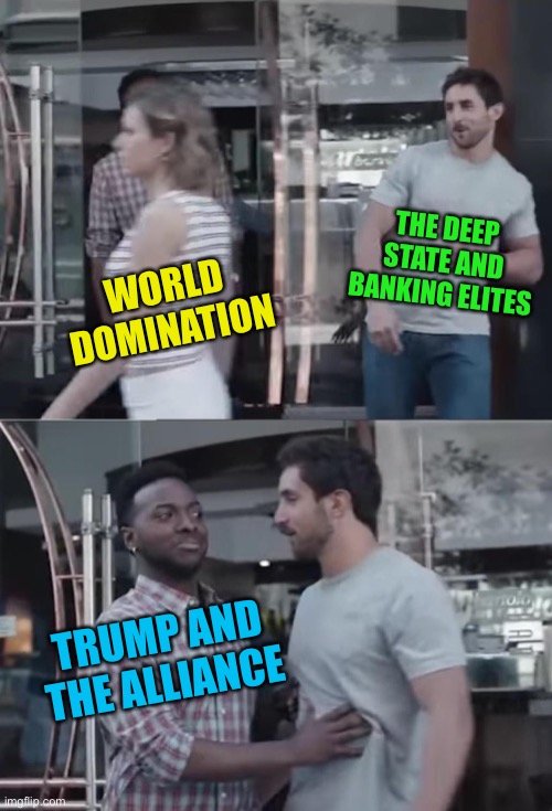 The Resistance |  THE DEEP STATE AND BANKING ELITES; WORLD DOMINATION; TRUMP AND THE ALLIANCE | image tagged in bro not cool,trump 2020,deep state,illuminati,world domination,blocked | made w/ Imgflip meme maker