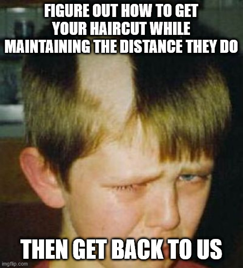 Bad Haircut | FIGURE OUT HOW TO GET YOUR HAIRCUT WHILE MAINTAINING THE DISTANCE THEY DO THEN GET BACK TO US | image tagged in bad haircut | made w/ Imgflip meme maker