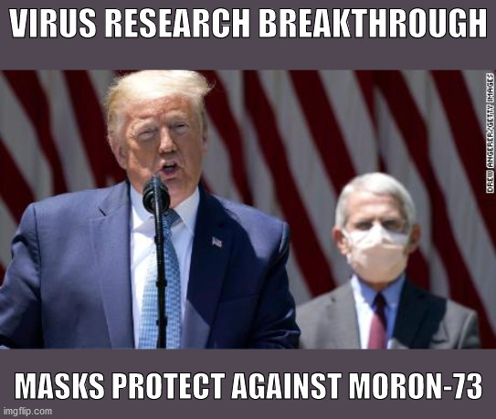 Warp speed virus breakthrough | VIRUS RESEARCH BREAKTHROUGH; MASKS PROTECT AGAINST MORON-73 | image tagged in donald trump,dr fauci,covid-19,mask | made w/ Imgflip meme maker