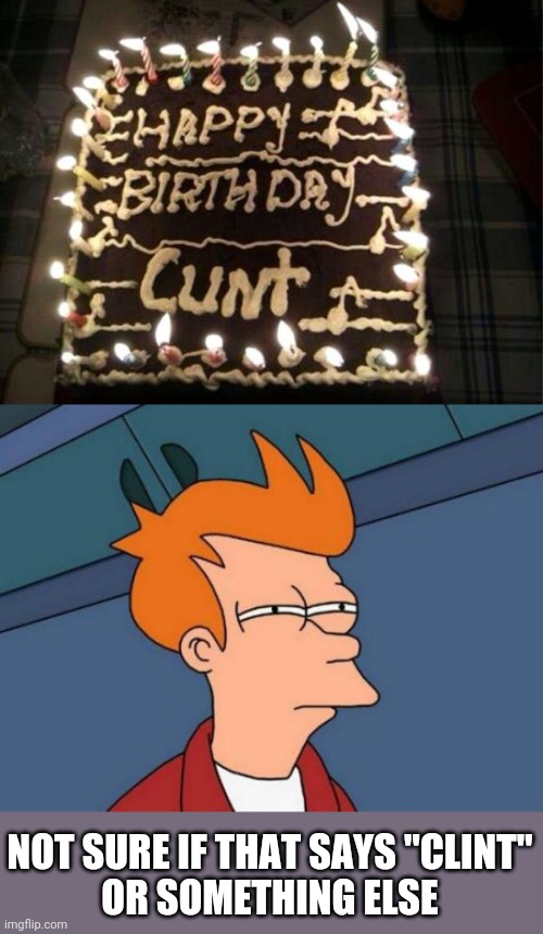 HAPPY BIRTHDAY CLINT | NOT SURE IF THAT SAYS "CLINT"
OR SOMETHING ELSE | image tagged in memes,futurama fry,fail,happy birthday | made w/ Imgflip meme maker