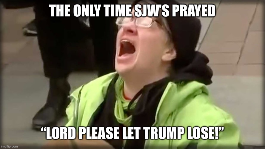 Trump SJW No | THE ONLY TIME SJW’S PRAYED “LORD PLEASE LET TRUMP LOSE!” | image tagged in trump sjw no | made w/ Imgflip meme maker