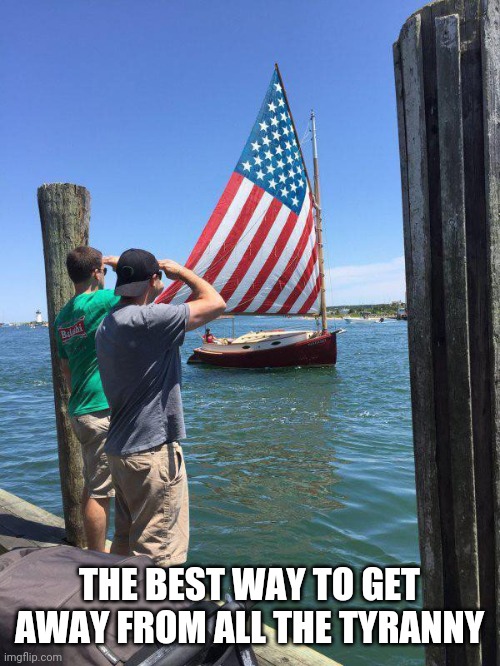 SAIL AWAY, BE FREE | THE BEST WAY TO GET AWAY FROM ALL THE TYRANNY | image tagged in american flag,sailing,boat,tyranny | made w/ Imgflip meme maker