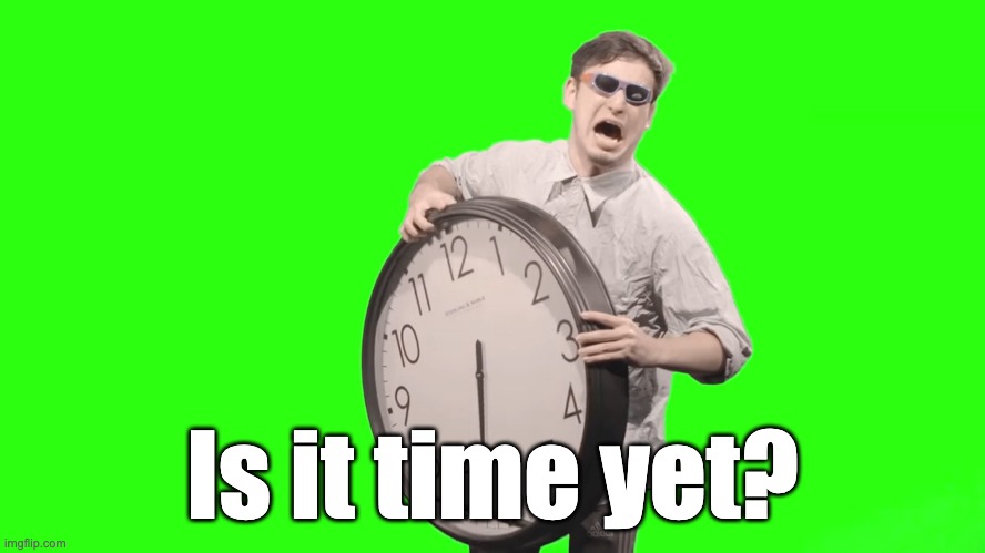 its time to stop | Is it time yet? | image tagged in its time to stop | made w/ Imgflip meme maker