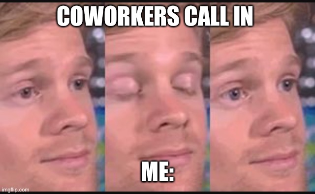 Blinking guy | COWORKERS CALL IN; ME: | image tagged in blinking guy | made w/ Imgflip meme maker
