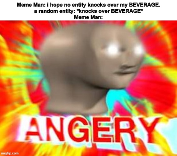 Surreal Angery | Meme Man: i hope no entity knocks over my BEVERAGE.
a random entity: *knocks over BEVERAGE*
Meme Man: | image tagged in surreal angery,triggered,memes,dank memes | made w/ Imgflip meme maker