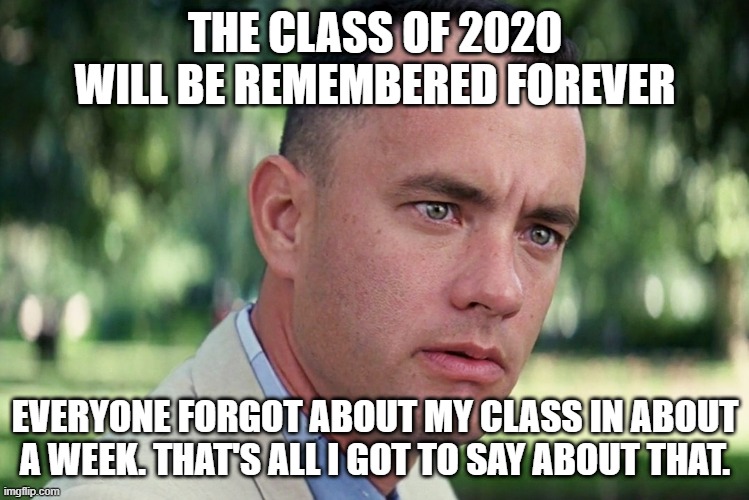 poor babies | THE CLASS OF 2020 WILL BE REMEMBERED FOREVER; EVERYONE FORGOT ABOUT MY CLASS IN ABOUT A WEEK. THAT'S ALL I GOT TO SAY ABOUT THAT. | image tagged in memes,and just like that | made w/ Imgflip meme maker