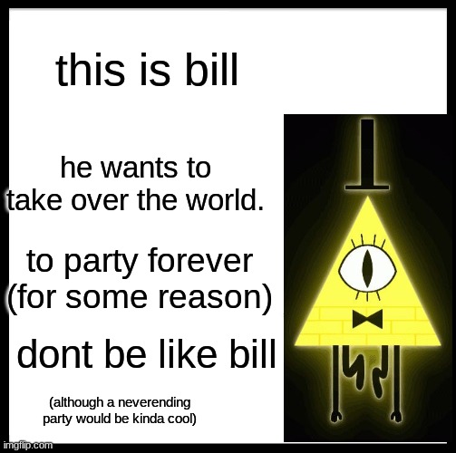 dont be like bill | this is bill; he wants to take over the world. to party forever
(for some reason); dont be like bill; (although a neverending party would be kinda cool) | image tagged in memes,be like bill | made w/ Imgflip meme maker