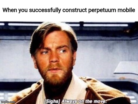 When you successfully construct perpetuum mobile | made w/ Imgflip meme maker