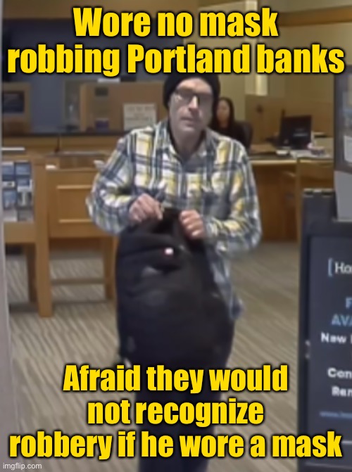 Modern pandemics require modern solutions | Wore no mask robbing Portland banks; Afraid they would not recognize robbery if he wore a mask | image tagged in robber,portland,no mask,covid19 | made w/ Imgflip meme maker