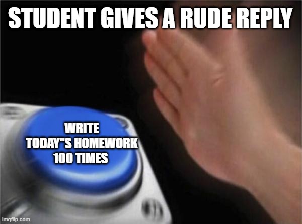 write 100 times nut button | STUDENT GIVES A RUDE REPLY; WRITE TODAY"S HOMEWORK 100 TIMES | image tagged in memes,blank nut button | made w/ Imgflip meme maker