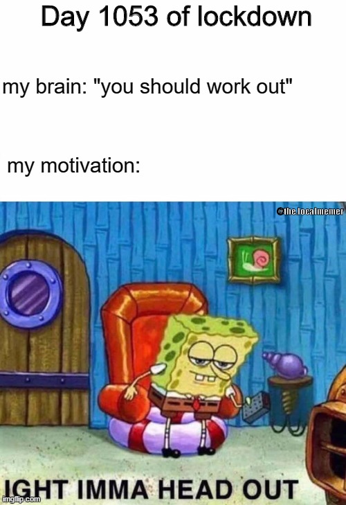 Spongebob Ight Imma Head Out Meme | Day 1053 of lockdown; my brain: "you should work out"; my motivation:; @the.localmemer | image tagged in memes,spongebob ight imma head out | made w/ Imgflip meme maker