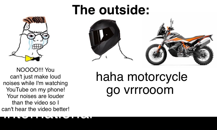 Welcome to Asia | The outside:; haha motorcycle go vrrrooom; NOOOO!!! You can't just make loud noises while I'm watching YouTube on my phone! Your noises are louder than the video so I can't hear the video better! | image tagged in nooooooooo,funny meme,memes,noooo you can't just,asian,youtube | made w/ Imgflip meme maker