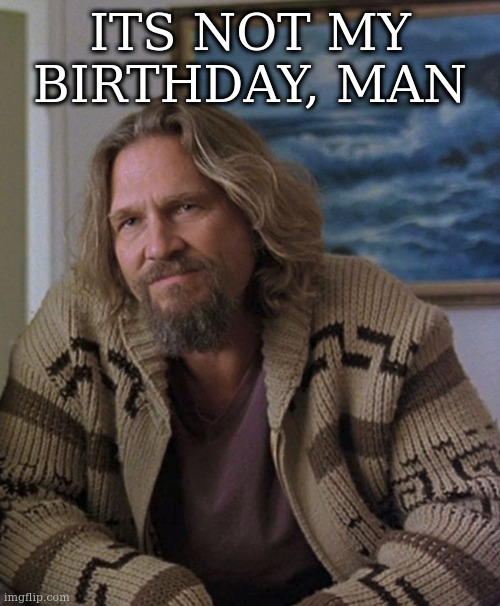 opinion | ITS NOT MY BIRTHDAY, MAN | image tagged in opinion | made w/ Imgflip meme maker