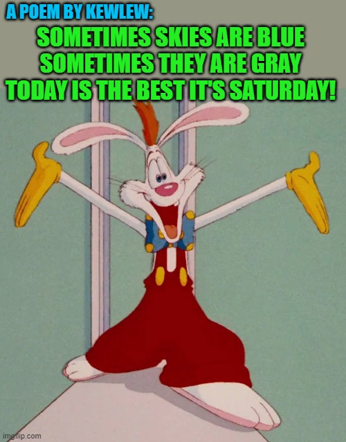 its SATURDAY!! | A POEM BY KEWLEW:; SOMETIMES SKIES ARE BLUE SOMETIMES THEY ARE GRAY TODAY IS THE BEST IT'S SATURDAY! | image tagged in roger rabbit,kewlew poem | made w/ Imgflip meme maker