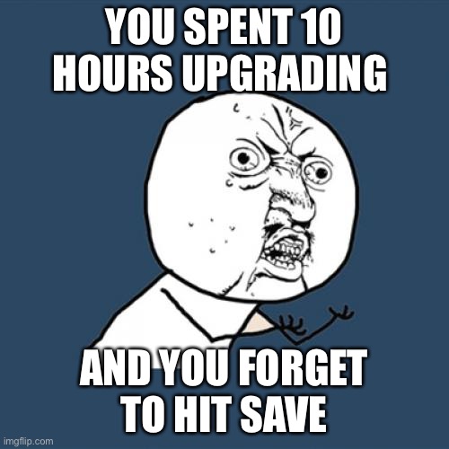Y U No | YOU SPENT 10 HOURS UPGRADING; AND YOU FORGET TO HIT SAVE | image tagged in memes,y u no | made w/ Imgflip meme maker