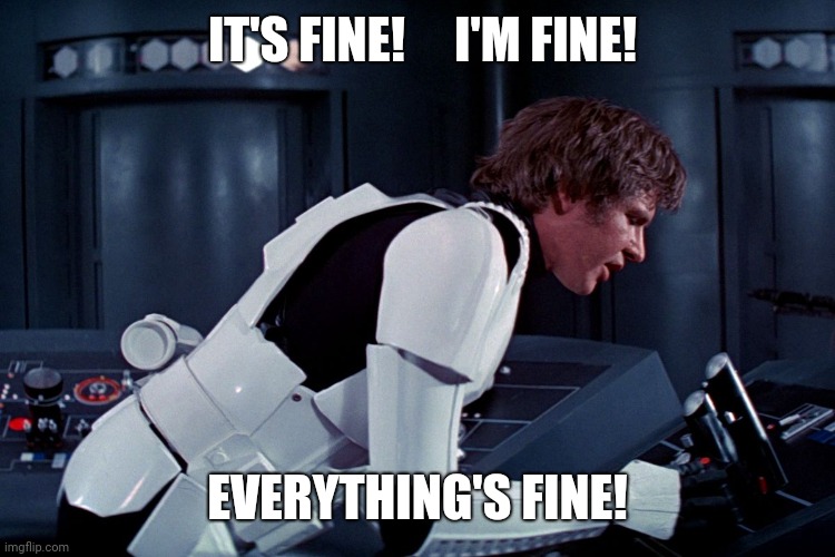 han solo we're all fine here now | IT'S FINE!     I'M FINE! EVERYTHING'S FINE! | image tagged in han solo we're all fine here now | made w/ Imgflip meme maker