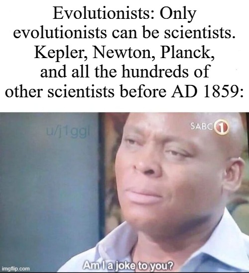 Ignoring Several Centuries Of Scientific Advancements Because They Weren't Made By Evolutionists? This Is Discrimination. | Evolutionists: Only evolutionists can be scientists.
Kepler, Newton, Planck, and all the hundreds of other scientists before AD 1859: | image tagged in am i a joke to you,evolutionism,scientist,science,creation,discrimination | made w/ Imgflip meme maker