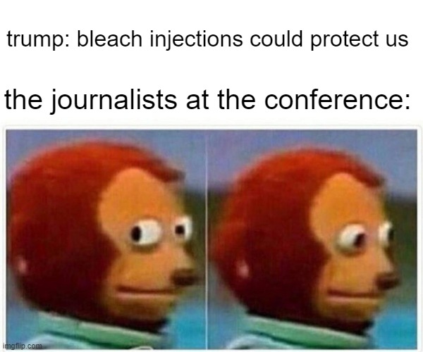 trump is sooo clever | trump: bleach injections could protect us; the journalists at the conference: | image tagged in memes,monkey puppet,trump,stupid | made w/ Imgflip meme maker