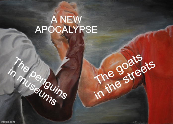 A NEW APOCALYPSE The penguins in museums The goats in the streets | image tagged in memes,epic handshake | made w/ Imgflip meme maker