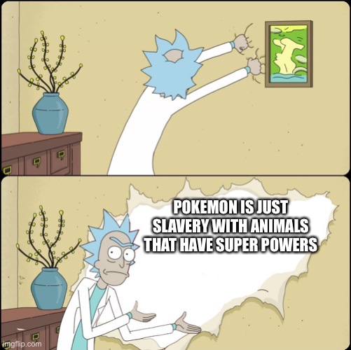 Rick-lastion | POKEMON IS JUST SLAVERY WITH ANIMALS THAT HAVE SUPER POWERS | image tagged in rick rips wallpaper | made w/ Imgflip meme maker