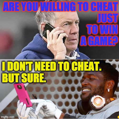 Bill Belicheck Phone Conversation Antonio Brown | ARE YOU WILLING TO CHEAT
JUST
TO WIN
A GAME? I DON'T NEED TO CHEAT.
BUT SURE. | image tagged in bill belicheck phone conversation antonio brown | made w/ Imgflip meme maker