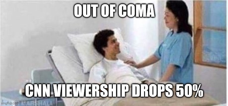 Sir, you've been in a coma | OUT OF COMA CNN VIEWERSHIP DROPS 50% | image tagged in sir you've been in a coma | made w/ Imgflip meme maker