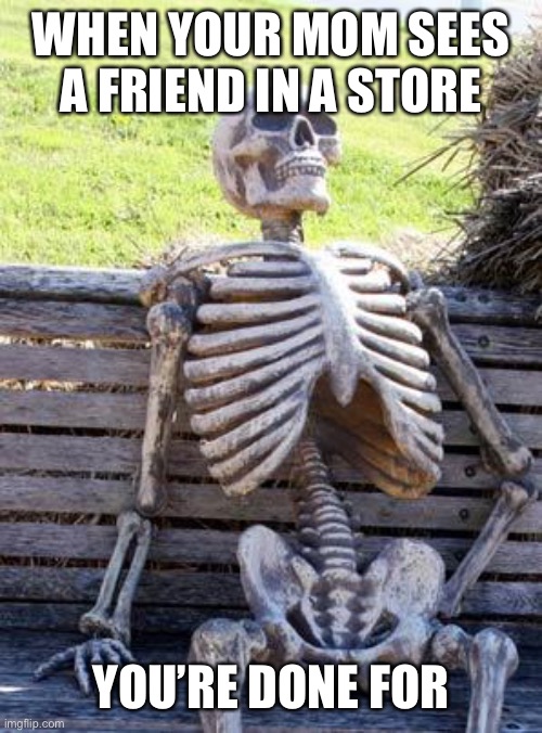 Moms, this is speaking for the kids | WHEN YOUR MOM SEES A FRIEND IN A STORE; YOU’RE DONE FOR | image tagged in memes,waiting skeleton | made w/ Imgflip meme maker