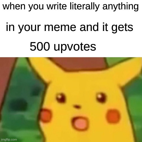 Surprised Pikachu | when you write literally anything; in your meme and it gets; 500 upvotes | image tagged in memes,surprised pikachu | made w/ Imgflip meme maker