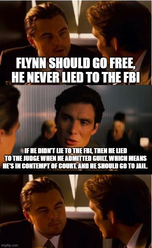 Inception Meme | FLYNN SHOULD GO FREE, HE NEVER LIED TO THE FBI; IF HE DIDN'T LIE TO THE FBI, THEN HE LIED TO THE JUDGE WHEN HE ADMITTED GUILT. WHICH MEANS HE'S IN CONTEMPT OF COURT. AND HE SHOULD GO TO JAIL. | image tagged in memes,inception | made w/ Imgflip meme maker