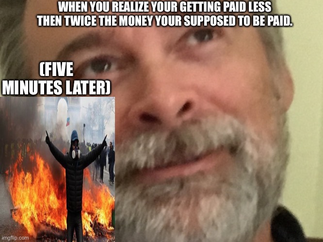 Where’s de money!? | WHEN YOU REALIZE YOUR GETTING PAID LESS THEN TWICE THE MONEY YOUR SUPPOSED TO BE PAID. (FIVE MINUTES LATER) | image tagged in wow really | made w/ Imgflip meme maker