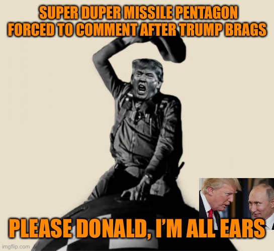 Secrets of National Security?Trump would never tell | SUPER DUPER MISSILE PENTAGON FORCED TO COMMENT AFTER TRUMP BRAGS; PLEASE DONALD, I’M ALL EARS | image tagged in trump,missle,big mouth,orange,ignorance,politics | made w/ Imgflip meme maker