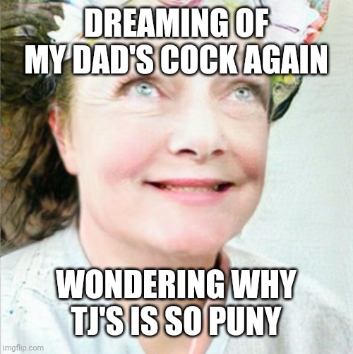 DREAMING OF MY DAD'S COCK AGAIN; WONDERING WHY TJ'S IS SO PUNY | made w/ Imgflip meme maker