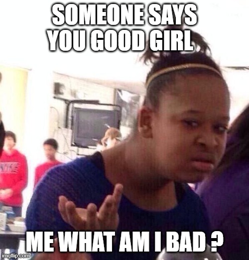 Black Girl Wat Meme | SOMEONE SAYS YOU GOOD GIRL; ME WHAT AM I BAD ? | image tagged in memes,black girl wat | made w/ Imgflip meme maker