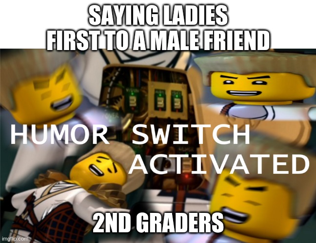 Humor Switch Activated | SAYING LADIES FIRST TO A MALE FRIEND; 2ND GRADERS | image tagged in humor switch activated | made w/ Imgflip meme maker